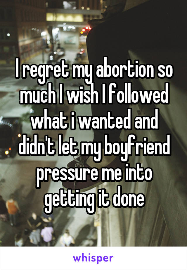 I regret my abortion so much I wish I followed what i wanted and didn't let my boyfriend pressure me into getting it done