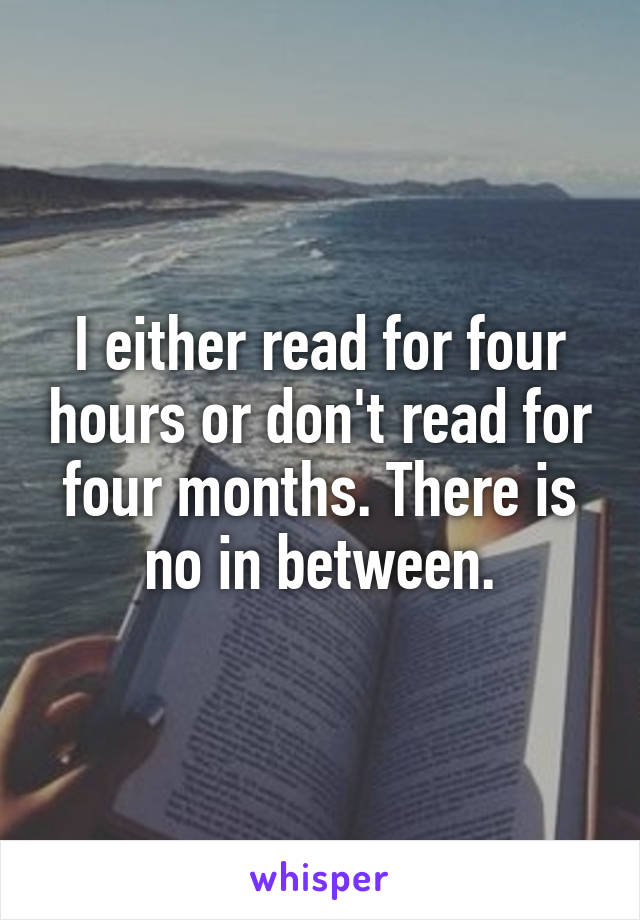 I either read for four hours or don't read for four months. There is no in between.
