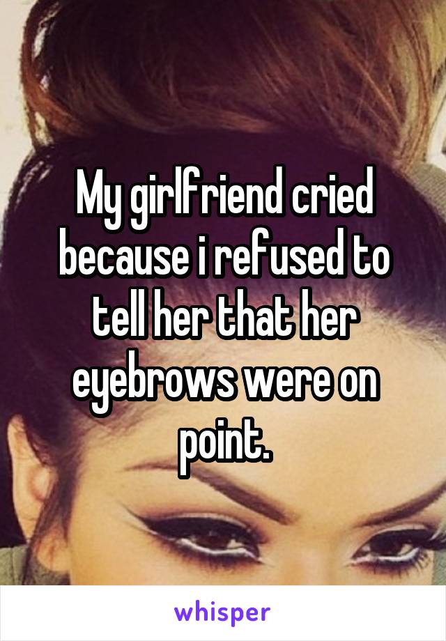 My girlfriend cried because i refused to tell her that her eyebrows were on point.