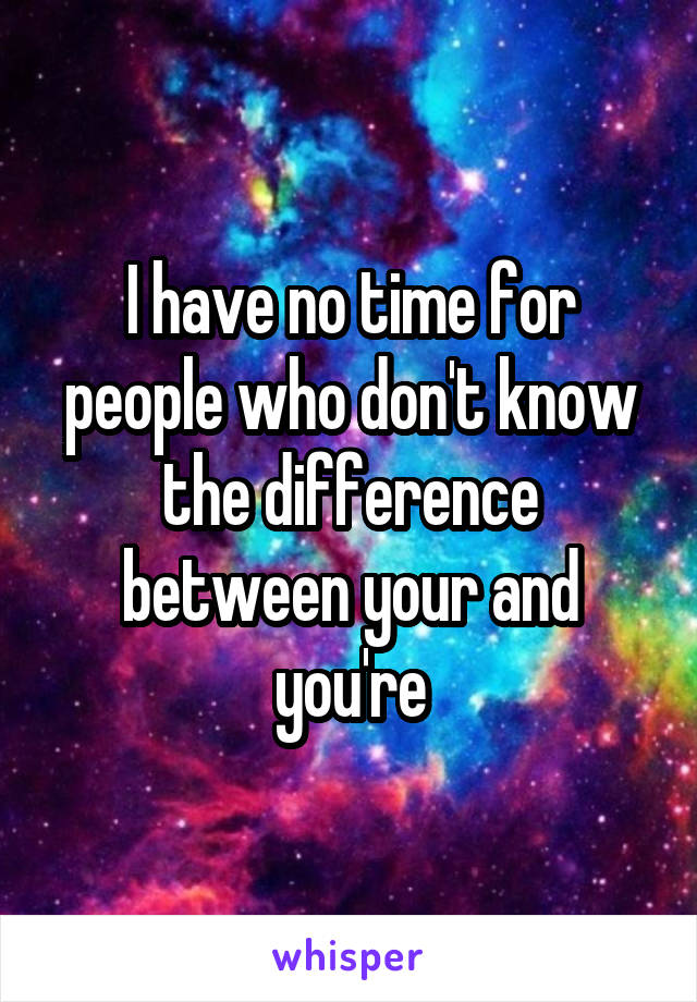 I have no time for people who don't know the difference between your and you're