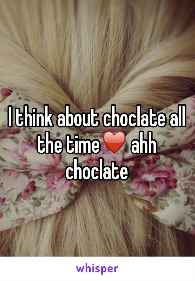 I think about choclate all the time♥️ ahh choclate