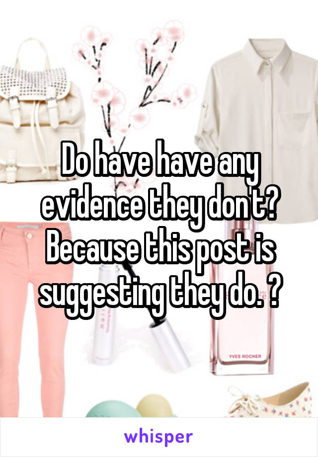 Do have have any evidence they don't? Because this post is suggesting they do. 😈