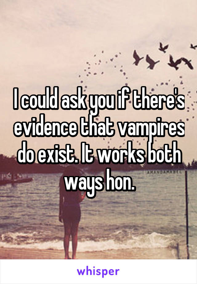I could ask you if there's evidence that vampires do exist. It works both ways hon.