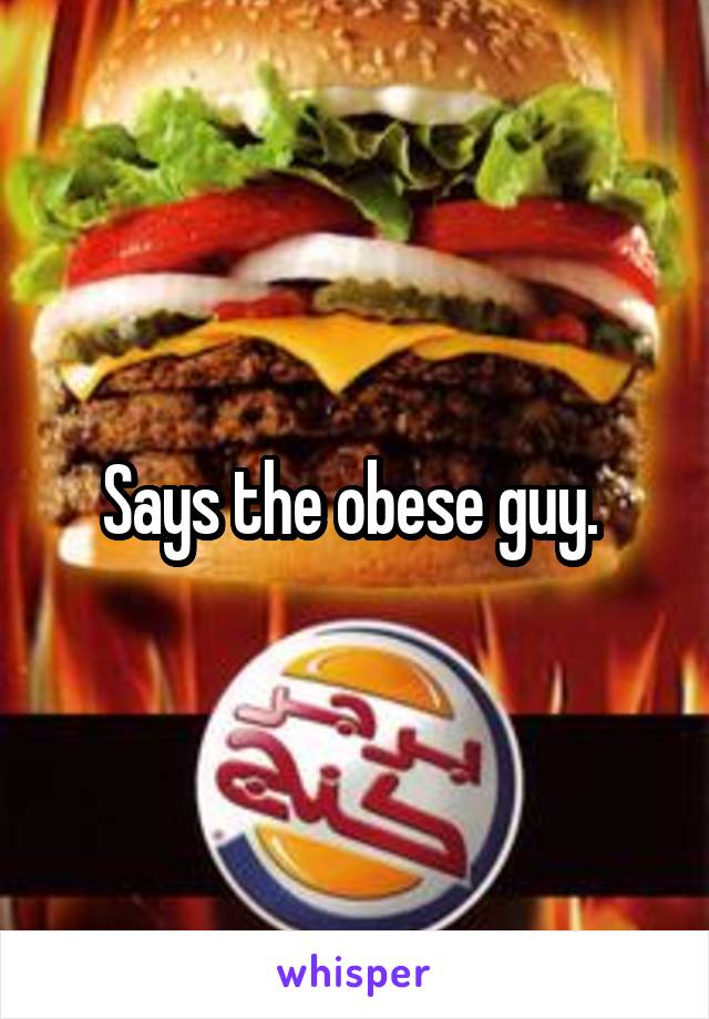 Says the obese guy. 