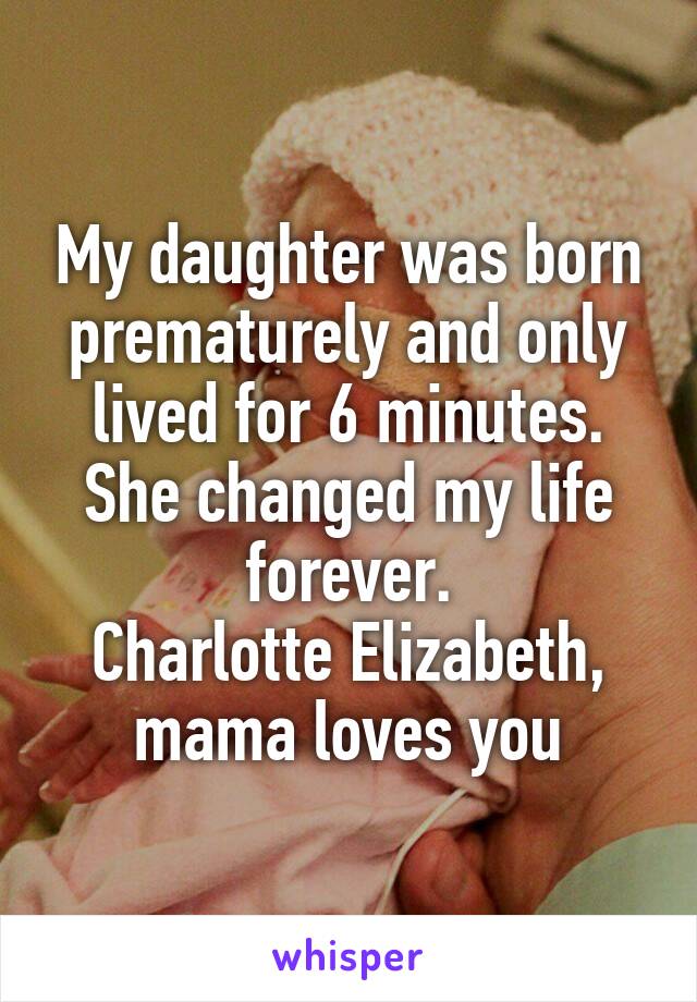 My daughter was born prematurely and only lived for 6 minutes.
She changed my life forever.
Charlotte Elizabeth, mama loves you