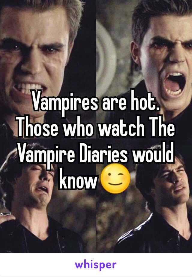 Vampires are hot. Those who watch The Vampire Diaries would know😉