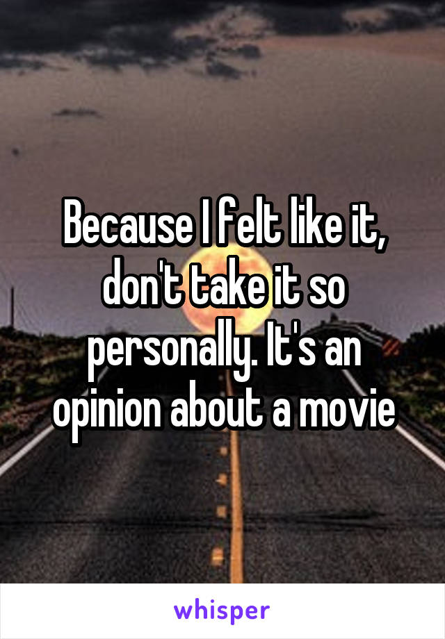 Because I felt like it, don't take it so personally. It's an opinion about a movie