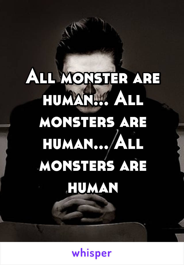 All monster are human... All monsters are human... All monsters are human