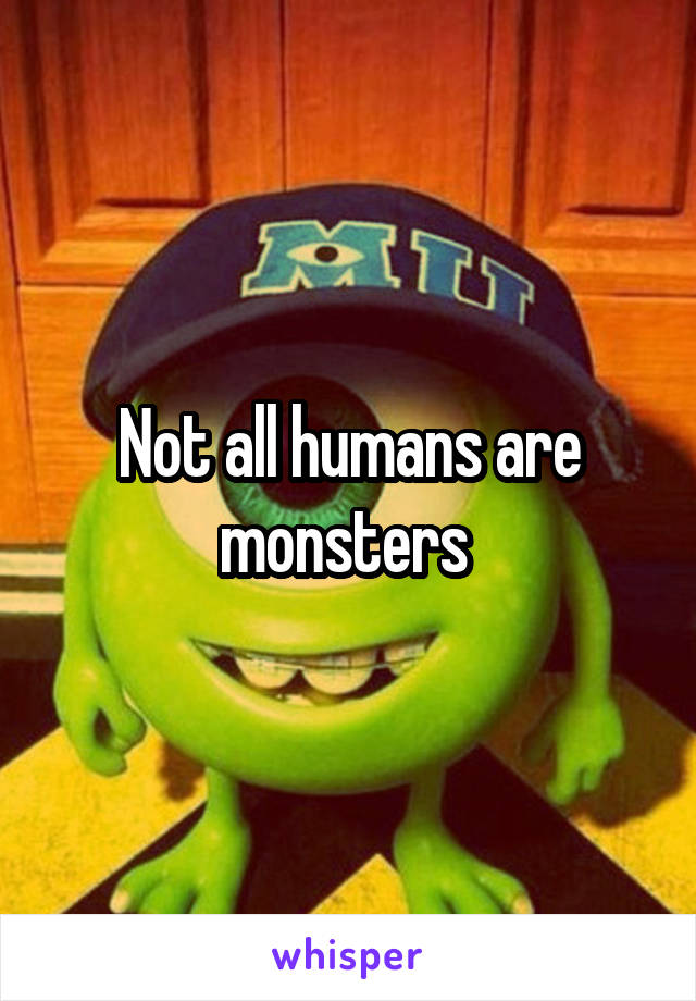 Not all humans are monsters 