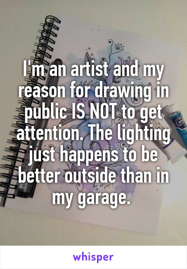 I'm an artist and my reason for drawing in public IS NOT to get attention. The lighting just happens to be better outside than in my garage. 