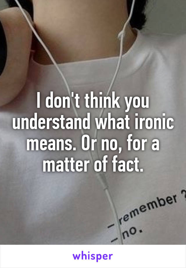 I don't think you understand what ironic means. Or no, for a matter of fact.