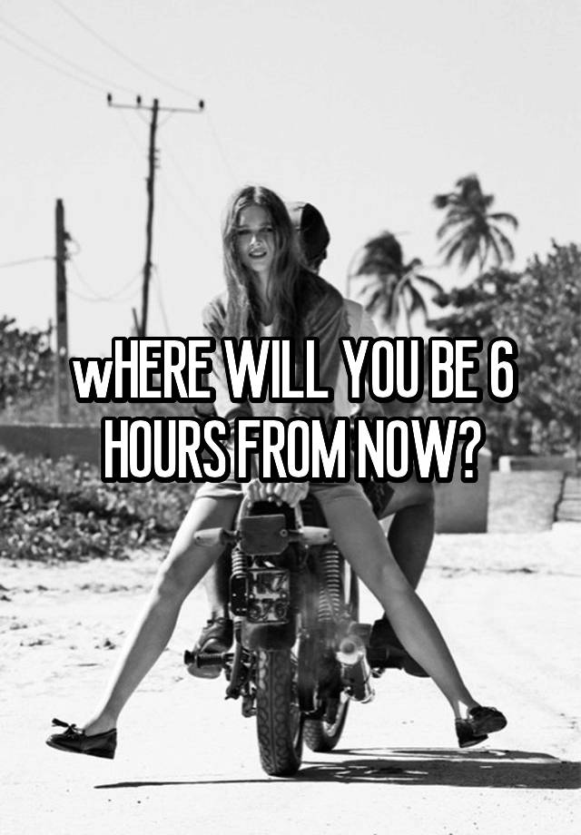 where-will-you-be-6-hours-from-now