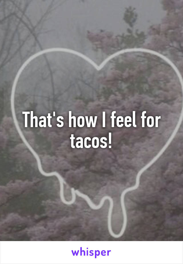 That's how I feel for tacos!