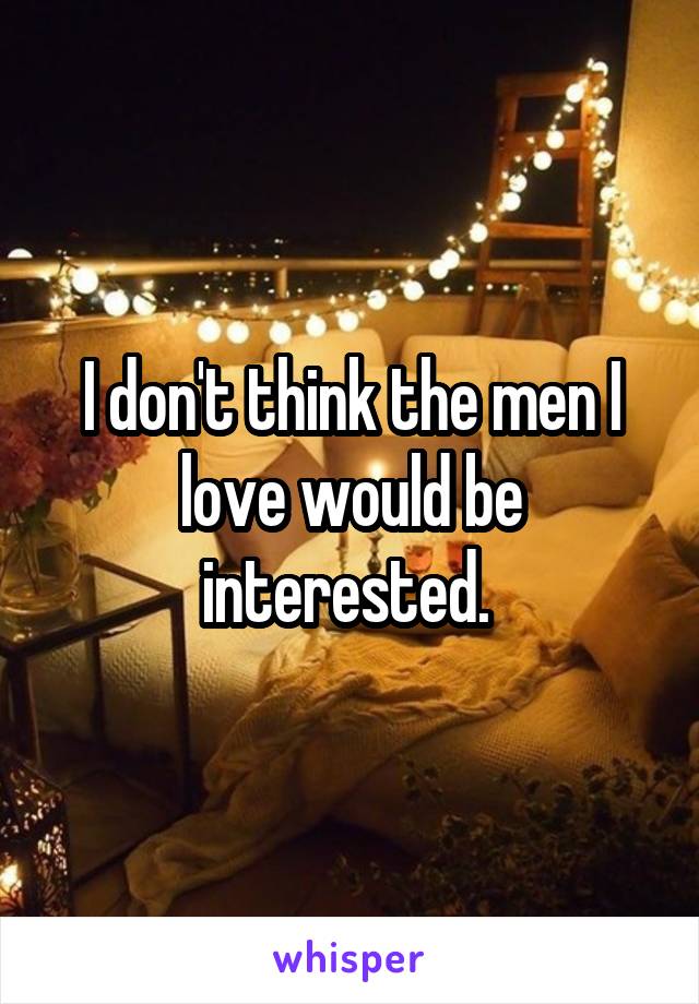 I don't think the men I love would be interested. 