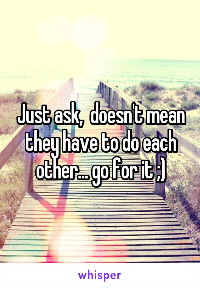 Just ask,  doesn't mean they have to do each other... go for it ;)