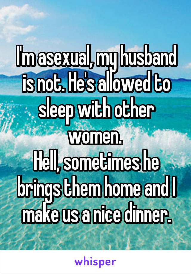 I'm asexual, my husband is not. He's allowed to sleep with other women. 
Hell, sometimes he brings them home and I make us a nice dinner.