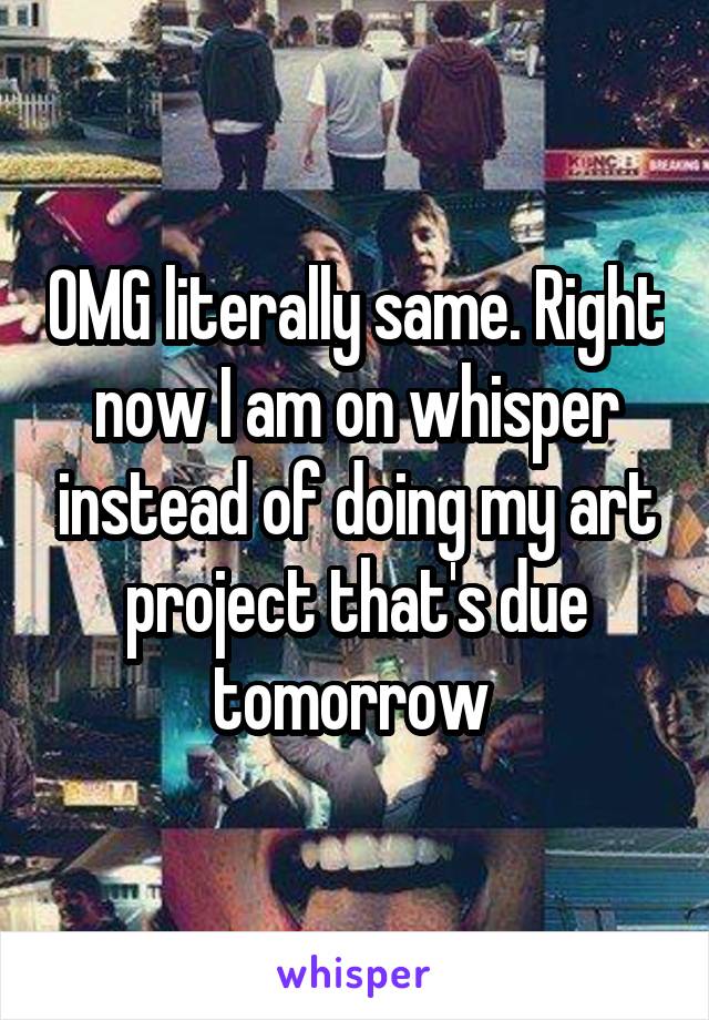 OMG literally same. Right now I am on whisper instead of doing my art project that's due tomorrow 