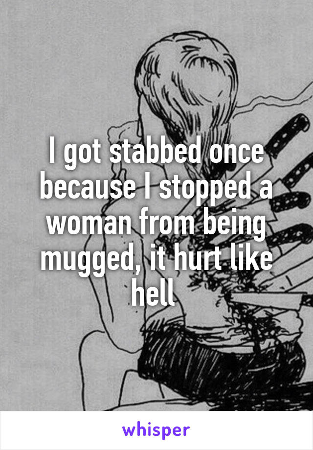 I got stabbed once because I stopped a woman from being mugged, it hurt like hell 