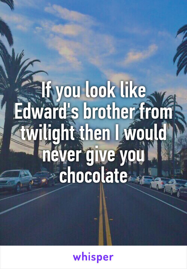If you look like Edward's brother from twilight then I would never give you chocolate