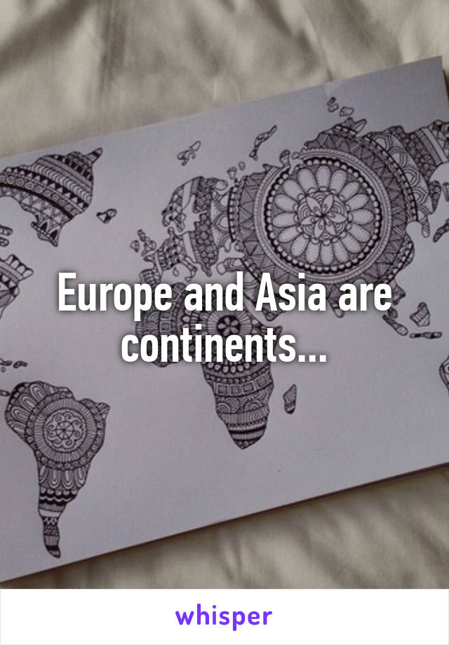 Europe and Asia are continents...