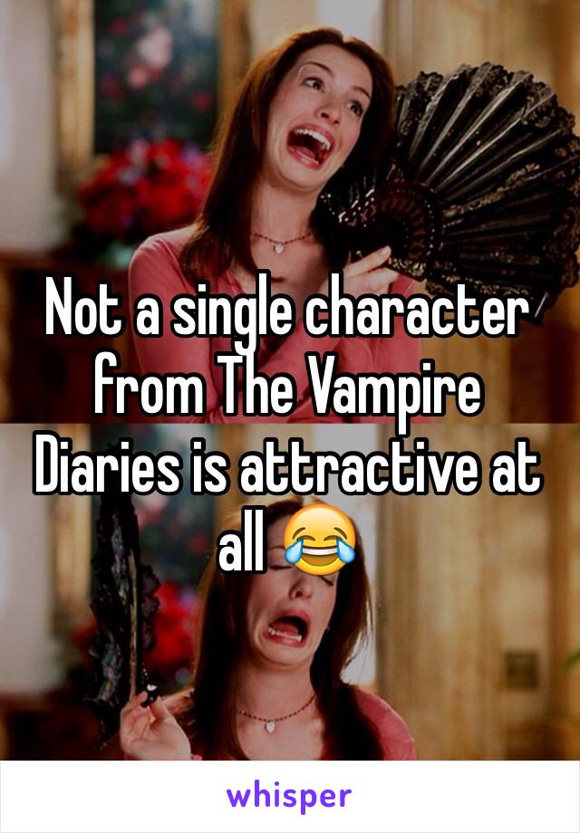 Not a single character from The Vampire Diaries is attractive at all 😂