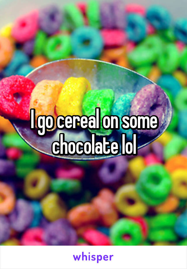 I go cereal on some chocolate lol