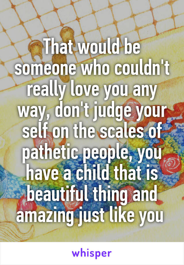 That would be someone who couldn't really love you any way, don't judge your self on the scales of pathetic people, you have a child that is beautiful thing and amazing just like you 