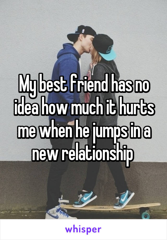 My best friend has no idea how much it hurts me when he jumps in a new relationship 