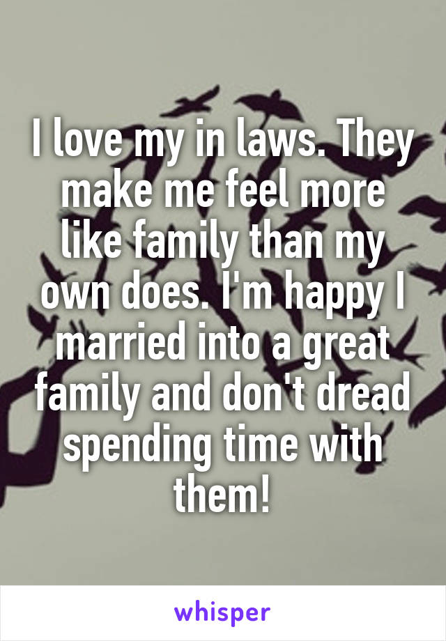 I love my in laws. They make me feel more like family than my own does. I'm happy I married into a great family and don't dread spending time with them!