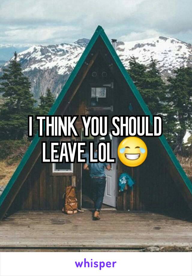 I THINK YOU SHOULD LEAVE LOL😂