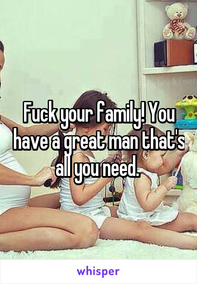 Fuck your family! You have a great man that's all you need. 