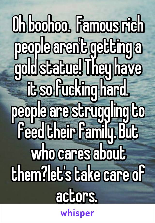 Oh boohoo.  Famous rich people aren't getting a gold statue! They have it so fucking hard. people are struggling to feed their family. But who cares about them?let's take care of actors. 