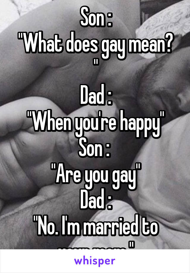 Son :
"What does gay mean? "
Dad :
"When you're happy"
Son : 
"Are you gay"
Dad :
"No. I'm married to your mom."