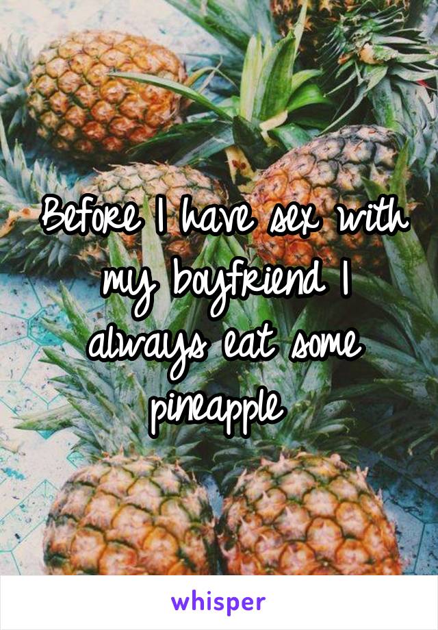 Before I have sex with my boyfriend I always eat some pineapple 