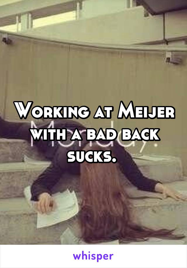 Working at Meijer with a bad back sucks. 
