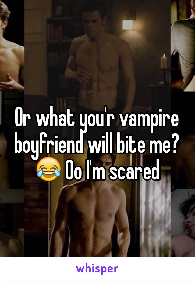 Or what you'r vampire boyfriend will bite me? 😂 Oo I'm scared