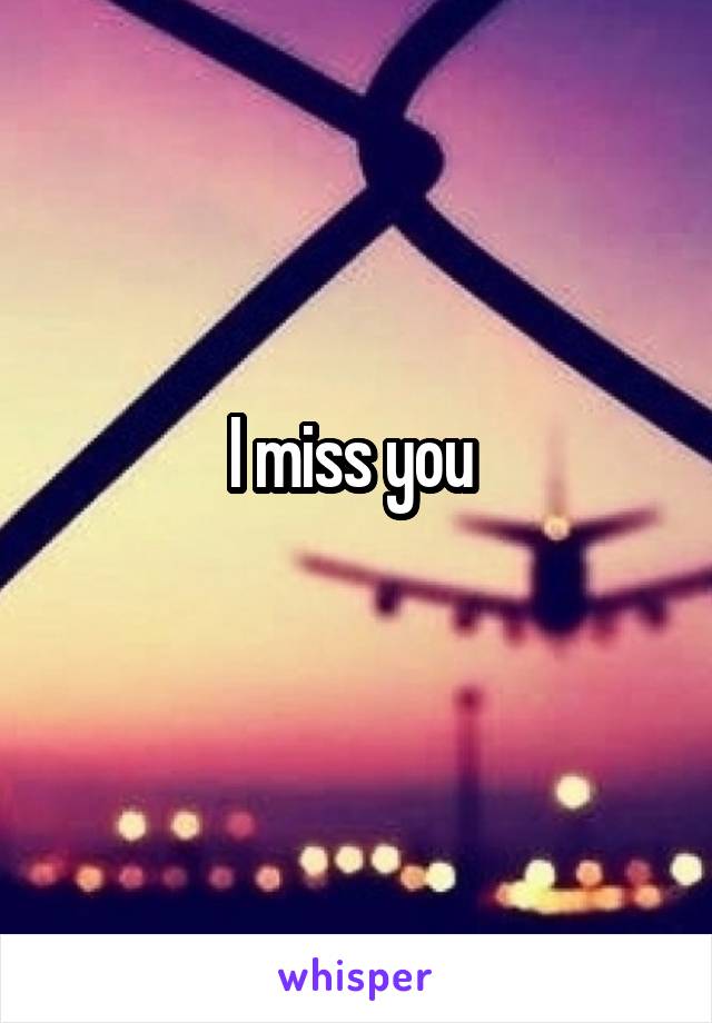 I miss you 
