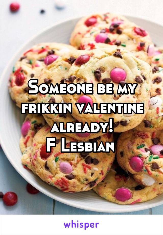 Someone be my frikkin valentine already!
F Lesbian 