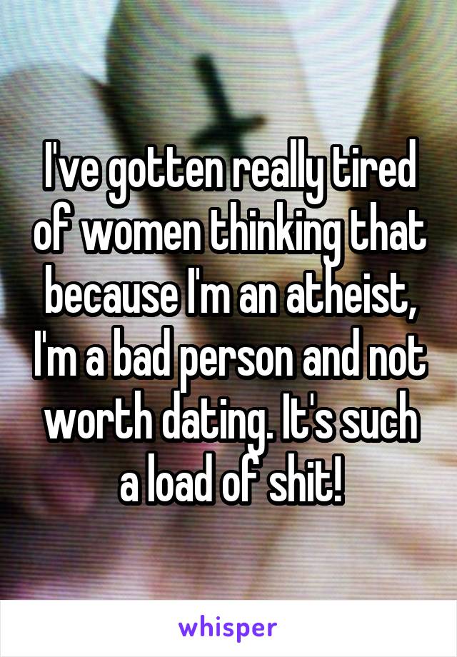I've gotten really tired of women thinking that because I'm an atheist, I'm a bad person and not worth dating. It's such a load of shit!