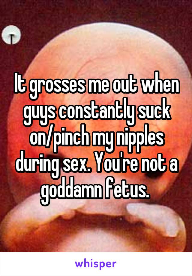 It grosses me out when guys constantly suck on/pinch my nipples during sex. You're not a goddamn fetus. 