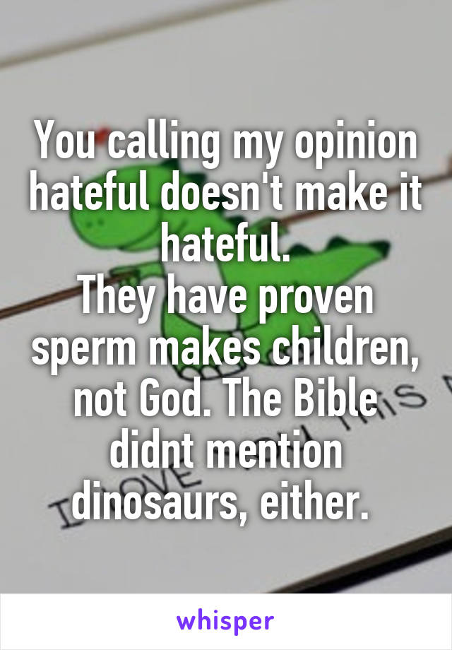 You calling my opinion hateful doesn't make it hateful.
They have proven sperm makes children, not God. The Bible didnt mention dinosaurs, either. 