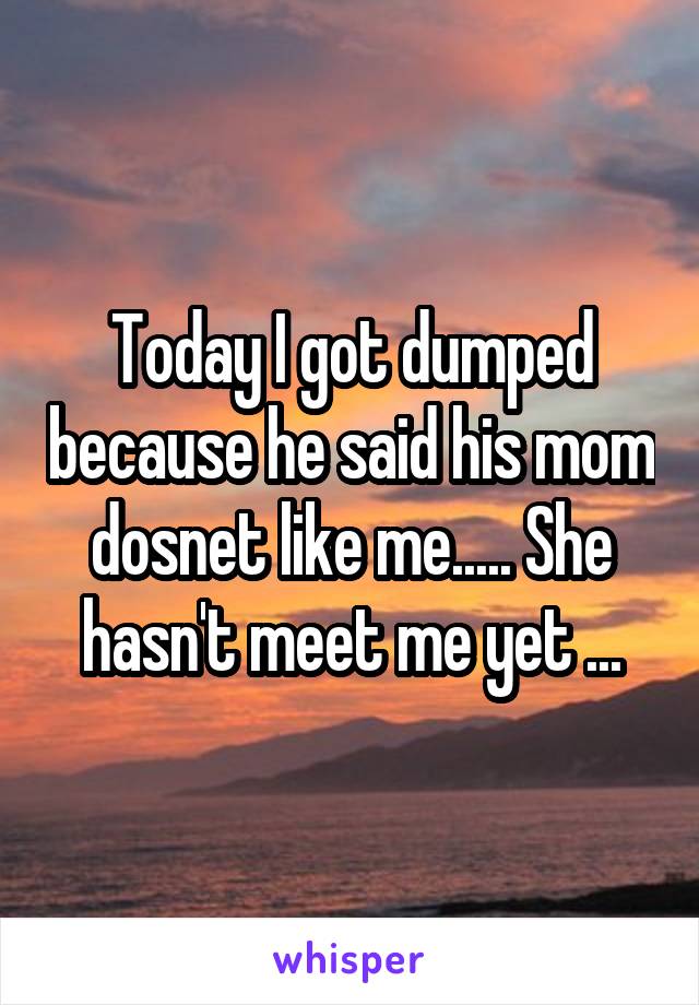 Today I got dumped because he said his mom dosnet like me..... She hasn't meet me yet ...