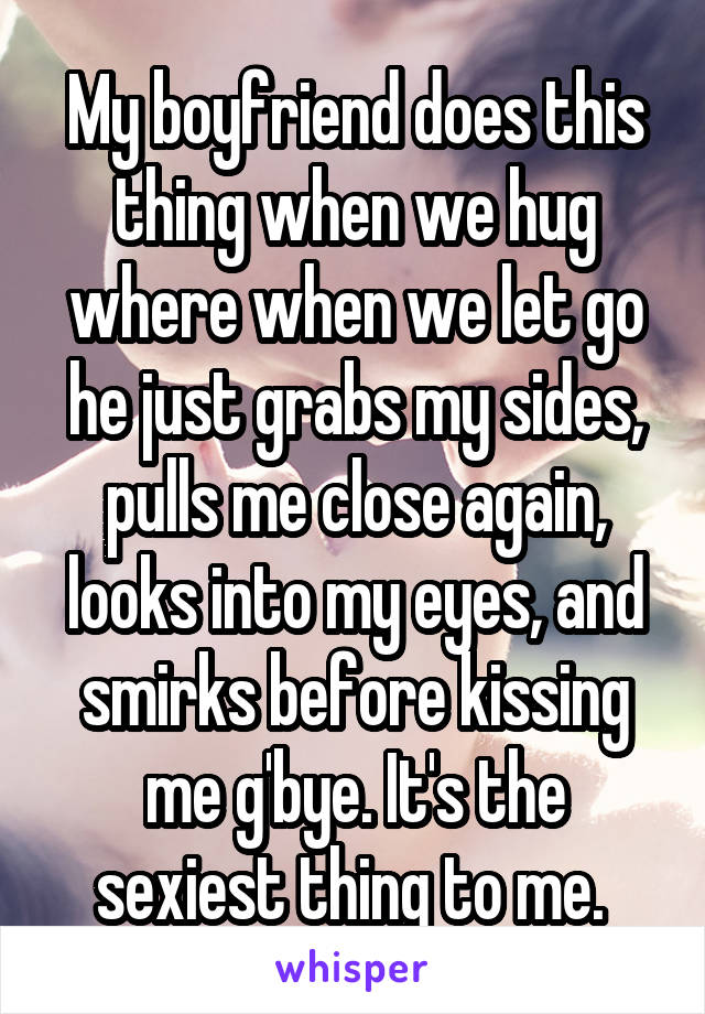 My boyfriend does this thing when we hug where when we let go he just grabs my sides, pulls me close again, looks into my eyes, and smirks before kissing me g'bye. It's the sexiest thing to me. 