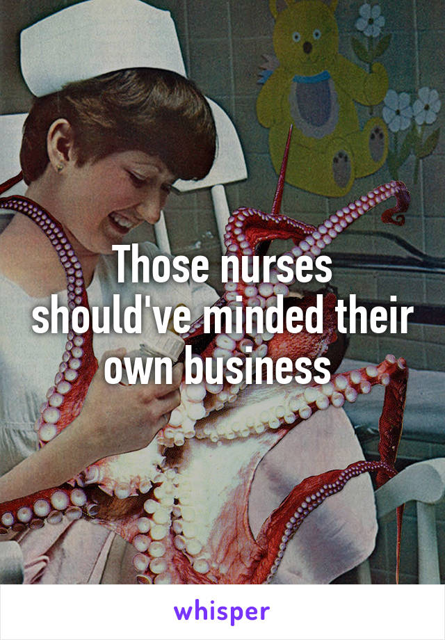Those nurses should've minded their own business 