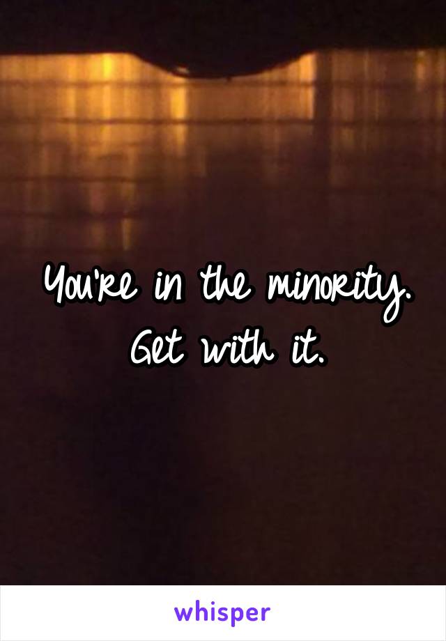 You're in the minority.
Get with it.