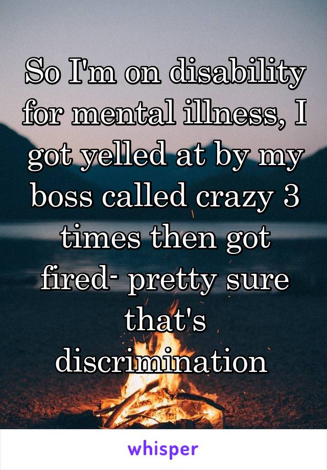 So I'm on disability for mental illness, I got yelled at by my boss called crazy 3 times then got fired- pretty sure that's discrimination 
