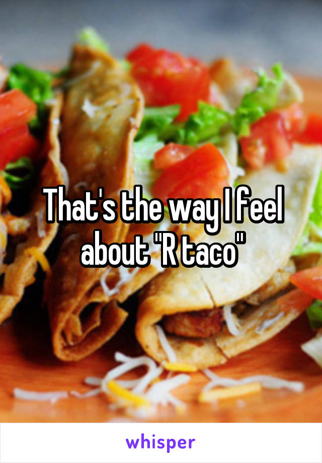 That's the way I feel about "R taco"