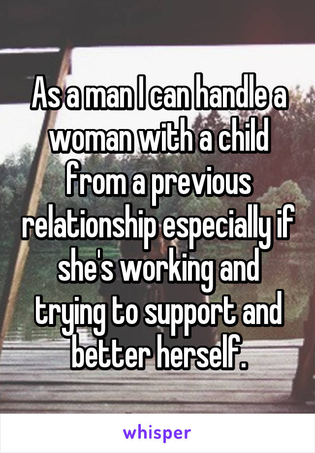 As a man I can handle a woman with a child from a previous relationship especially if she's working and trying to support and better herself.
