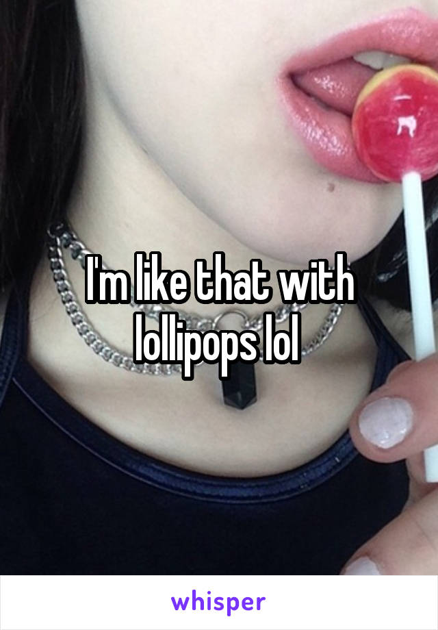 I'm like that with lollipops lol 