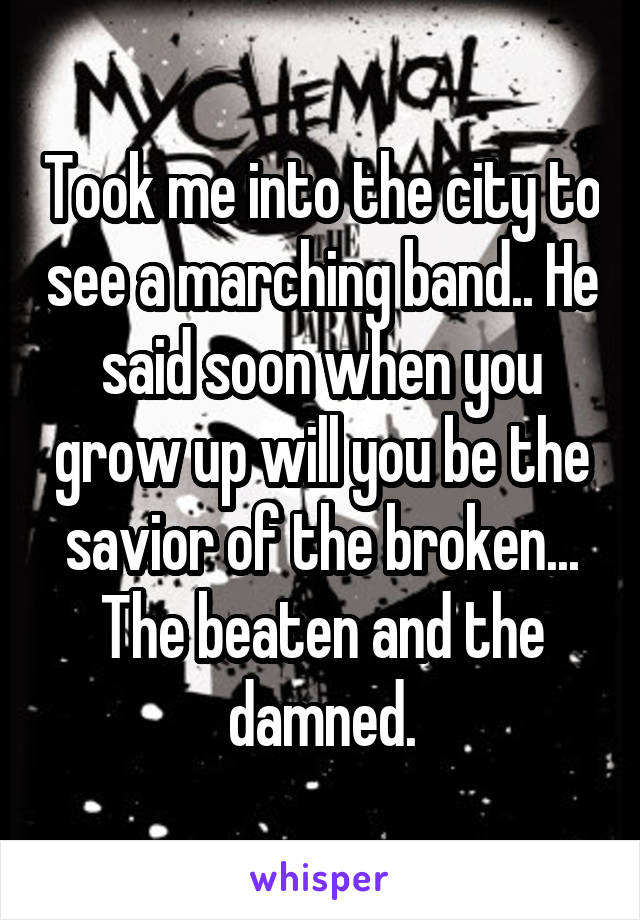 Took me into the city to see a marching band.. He said soon when you grow up will you be the savior of the broken... The beaten and the damned.